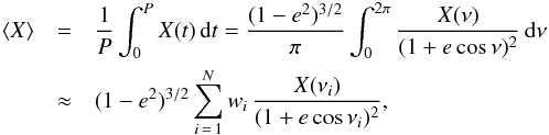 \begin{eqnarray*} \langle X \rangle & = & \frac{1}{P}\int_0^P X(t) \,{\rm d}t= \frac{(1-e^2)^{3/2}}{\pi}\int_0^{2\pi} \frac{X(\nu)}{(1+e\cos\nu)^2}\, {\rm d}\nu \\ & \approx & (1-e^2)^{3/2} \sum_{i\,=\,1}^N w_i\, \frac{X(\nu_i)}{(1+e\cos\nu_i)^2}, \end{eqnarray*}