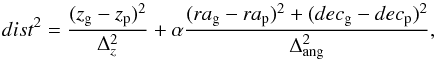 \begin{equation} \displaystyle dist^2 = \frac{(z_{\rm g}-z_{\rm p})^2}{\Delta_z^2} + \alpha \frac{(ra_{\rm g}-ra_{\rm p})^2+(dec_{\rm g}-dec_{\rm p})^2}{\Delta_{\rm ang}^2}, \label{cloning_distance} \end{equation}