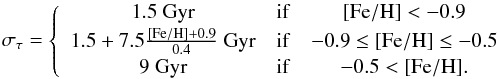 \appendix \setcounter{section}{2} \begin{eqnarray*} \sigma_\tau= \left\{ \begin{array}{ccc} 1.5~\rm{Gyr} & \rm{if} & \feh < -0.9 \\[0.5mm] 1.5 + 7.5 \frac{\feh+0.9}{0.4}~\rm{Gyr} & \rm{if} & -0.9 \leq \feh \leq -0.5\\[0.5mm] 9~\rm{Gyr} & \rm{if} & -0.5 < \feh. \end{array} \right. \end{eqnarray*}
