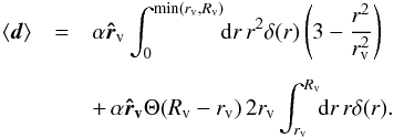 \begin{eqnarray} \label{intform} \nonumber \langle \vec d \rangle &=& \alpha \vec{\hat r}_{\rm v} \int_0^{\mathrm{min}\left(r_{\rm v},R_{\rm v}\right)}\!\! {\rm d} r\, r^2 \delta(r) \left(3 - \frac{r^2}{r_{\rm v}^2}\right) \\[1.5mm] && +\, \alpha \vec{\hat r_{\rm v}} \Theta(R_{\rm v}-r_{\rm v})\, 2 r_{\rm v} \int_{r_{\rm v}}^{R_{\rm v}}\!\! \mathrm{d}r\, r \delta(r). \end{eqnarray}
