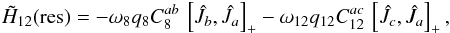 \begin{eqnarray} \label{eq:Hres} \tilde{H}_{12}\mrm{(res)} = -\omega_8 q_8 C_8^{ab}\,\left[\hat{J}_b,\hat{J}_a\right]_+ - \omega_{12} q_{12} C_{12}^{ac}\,\left[\hat{J}_c,\hat{J}_a\right]_+, \end{eqnarray}