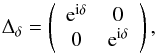 \begin{eqnarray*} \Delta_{\delta}=\left( \begin{array}{cc} {\rm e}^{{\rm i}\delta} & 0 \\ 0 & {\rm e}^{{\rm i}\delta} \\ \end{array} \right) , \end{eqnarray*}