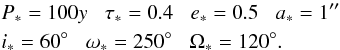 \begin{eqnarray} &&P_{*}=100y \;\;\; \tau_{*}=0.4 \;\;\; e_{*}=0.5 \;\;\; a_{*}=1\arcsec \nonumber \\ &&{i}_{*}=60\degr \;\;\; \omega_{*} = 250\degr \;\;\; \Omega_{*} = 120\degr. \end{eqnarray}