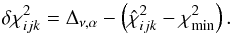 \begin{equation} \delta \chi^{2}_{ijk} = \Delta_{\nu,\alpha} -\left( \hat{\chi}^{2}_{ijk} - \chi^{2}_{\min}\right). \end{equation}