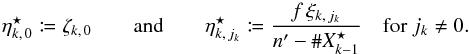Mathematical equation: \begin{equation} \label{def_eta*} \eta^\star_{k\comma 0} \coloneqq \zeta_{k\comma 0} \qquad\text{and}\qquad \eta^\star_{k\comma j_k} \coloneqq \frac{f\multspace \xi_{k\comma j_k}}{\np-\card X^\star_{k-1}} \quad \text{for } j_k \neq 0. \end{equation}