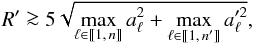 Mathematical equation: \begin{equation} \label{def_R} R' \ga 5\multspace \!\sqrt{ \smash[b]{ \max_{\ell\in\integinterv{1}{n}} a_\ell^2 + \max_{\ell\in\integinterv{1}{\np}} a_{\ell}'^2 } }, \vphantom{ \max_{\ell\in\integinterv{1}{n}} a_\ell^2 + \max_{\ell\in\integinterv{1}{\np}} a_{\ell}'^2 } \end{equation}