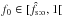 Mathematical equation: \hbox{$f_0 \in [\hat f_\sto, 1\mathclose{[}$}