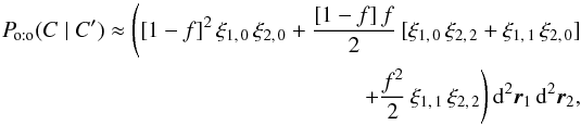 Mathematical equation: \begin{eqnarray} \Poto(C \mid C') \approx \Biggl([1-f]^2\multspace \xi_{1\comma 0}\multspace \xi_{2\comma 0} + \frac{[1-f]\multspace f}{2}\multspace [\xi_{1\comma 0}\multspace \xi_{2\comma 2} + \xi_{1\comma 1}\multspace \xi_{2\comma 0}] \nonumber \\ +\frac{f^2}{2}\multspace \xi_{1\comma 1}\multspace \xi_{2\comma 2}\Biggr) \multspace \df^2\vec r_1\multspace \df^2\vec r_2, \end{eqnarray}