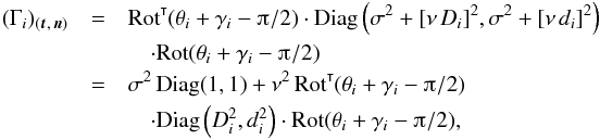 Mathematical equation: \appendix \setcounter{section}{1} \begin{eqnarray} (\Gamma_i)_{(\vec t,\,\vec n)} &=& \transpose{\Rot}(\theta_i+\gamma_i-\piup/2) \cdot \Diag\left(\sigma^2 + [\nu\multspace D_i]^2, \sigma^2 + [\nu\multspace d_i]^2\right) \notag \\&&\quad\cdot \Rot(\theta_i+\gamma_i-\piup/2) \notag \\ &=& \sigma^2\multspace \Diag(1, 1) + \nu^2\multspace \transpose{\Rot}(\theta_i+\gamma_i-\piup/2) \notag \\&&\quad\cdot \Diag\left(D_i^2, d_i^2\right) \cdot \Rot(\theta_i+\gamma_i-\piup/2), \end{eqnarray}