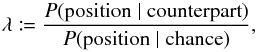 Mathematical equation: \begin{equation} \label{def_LR} \lambda \coloneqq \frac{ \Prob(\text{position} \mid \text{counterpart}) }{ \Prob(\text{position} \mid \text{chance}) }, \end{equation}