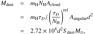 Mathematical equation: \begin{eqnarray} M_{\rm dust} &=& m_{\rm H}N_{\rm H} A_{\rm cloud} \\ \nonumber &= &m_{\rm H}\tau_D/\left(\frac{\tau_D}{N_{\rm H}}\right)^{\rm ref} A_{\rm angular} d^2\\ \nonumber &=&2.72 \times 10^8 d^2 S_{\rm dust} M_{\odot} , \end{eqnarray}