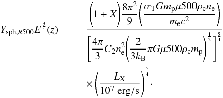 Mathematical equation: \begin{eqnarray} Y_{{\rm sph},R500} E^\frac{9}{4}(z)&= & \displaystyle{\frac{\displaystyle{\Bigg(1+X \Bigg) \frac{8 \pi^2}{9}}\displaystyle{\Bigg(\frac{\sigma_{\rm T} G m_{\rm p} \mu 500 \rho_{\rm c} n_{\rm e}}{m_{\rm e} c^2}\Bigg)}}{\Bigg[\displaystyle{\frac{4 \pi}{3}C_2 n_{\rm e}^2}\displaystyle{\Bigg(\frac{2}{3 k_{\rm B}} \pi G \mu 500 \rho_{\rm c} m_{\rm p} \Bigg)^\frac{1}{2}}\Bigg]^\frac{5}{4}}} \nonumber \\ && \times\, \displaystyle{\Bigg(\frac{L_{\rm X}}{10^7~\rm erg/s}\Bigg)^\frac{5}{4}} \cdot \label{eq.ysz_lx_nconst} \end{eqnarray}