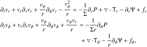 Mathematical equation: \begin{eqnarray} && \partial _t v_{r} + v_{r} \partial _r v_{r} + \frac{v_{\phi}}{r}\partial _{\phi} v_{r} - \frac{v_{\phi}^{2}}{r} = -\frac{1}{\Sigma} \partial _r P + \bigtriangledown \cdot \tens{T}_r - \partial _r \Psi + f_{r}\nonumber\\ &&\partial _t v_{\phi} + v_{r} \partial _r v_{\phi} + \frac{v_{\phi}}{r} \partial _{\phi} v_{\phi} + \frac{v_{\phi} v_{r}}{r} = -\frac{1}{\Sigma r} \partial _{\phi} P \\ &&\hspace*{45mm}+ \bigtriangledown \cdot \tens{T}_{\phi} - \frac{1}{r} \partial _{\phi} \Psi + f_{\phi},\nonumber \label{eq_of_motion} \end{eqnarray}