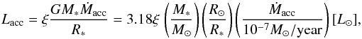 Mathematical equation: \appendix \setcounter{section}{1} \begin{equation} \label{A:Lacc} L_{\rm acc}=\xi\frac{GM_*\dot{M}_{\rm acc}}{R_*}=3.18 \xi \,\left(\frac{M_*}{M_\odot }\right)\left(\frac{R_\odot}{R_*}\right) \left(\frac{\dot{M}_{\rm acc}}{10^{-7}M_\odot/{\rm year}}\right) [L_\odot] , \end{equation}