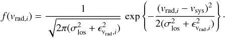 Mathematical equation: \appendix \setcounter{section}{4} \begin{equation} f(v_{\mathrm{rad},i}) = \frac{1}{\sqrt{2\pi(\sigma_\mathrm{los}^2+\epsilon_{\mathrm{v_{rad}},i}^2)}}\,\exp\left\{-\frac{(v_{\mathrm{rad},i}-v_\mathrm{sys})^2}{2(\sigma_\mathrm{los}^2+\epsilon_{\mathrm{v_{rad}},i}^2)}\right\}\cdot \label{eq:vel_distribution} \end{equation}