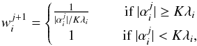 Mathematical equation: \begin{equation} w_{i}^{j+1} = \left\lbrace \begin{matrix} \frac{1}{|\alpha_i^j|/K\lambda_i} &\quad \mbox{ if } |\alpha_i^j| \geq K \lambda_i \\ 1 &\quad \mbox{ if } |\alpha_i^j| < K \lambda_i, \end{matrix}\right. \end{equation}