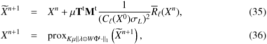 Mathematical equation: \begin{eqnarray} \label{eq:ISTA} \widetilde{X}^{n+1} &=& X^{n} + \mu \mathbf{T}^{\rm t} \mathbf{M}^{\rm t} \frac{1}{(C_\ell(X^0) \sigma_L)^2} \overline{R}_\ell(X^{n}), \\ X^{n+1} &=& {\rm prox}_{K \mu \parallel \lambda \odot W \Phi^{\rm t} \cdot \parallel_1 } \left(\widetilde{X}^{n+1} \right) , \end{eqnarray}
