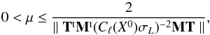 Mathematical equation: \begin{equation} 0 < \mu \leq \frac{2}{ \parallel \mathbf{T}^{\rm t} \mathbf{M}^{\rm t} (C_\ell(X^0) \sigma_L)^{-2} \mathbf{M} \mathbf{T} \parallel } , \end{equation}