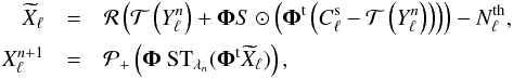 Mathematical equation: \begin{eqnarray} \label{eq:eq2} \widetilde{X}_\ell &=& {\cal R} \left({\cal T} \left(Y_\ell^n\right)+{\mathbf{\Phi}} S \odot \left({\mathbf{\Phi}}^{\rm t} \left(C_\ell^{\rm s}-{\cal T} \left(Y_\ell^n\right) \right) \right)\right) - N_\ell^{\mathrm{th}},\nonumber\\ X_\ell^{n+1} &=& \mathcal{P}_{+}\left( {\mathbf{\Phi}} ~ \text{ST}_{\lambda_n}({ \mathbf{\Phi}}^{\rm t}\widetilde{X}_\ell) \right) , \end{eqnarray}