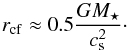 Mathematical equation: \begin{equation} r_{\mathrm{cf}} \approx 0.5 \frac{GM_{\star}}{c_{\mathrm{s}}^2}\cdot \end{equation}