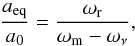 Mathematical equation: \begin{equation} \frac{a_{\rm eq}}{a_0}=\frac{\omega_{\rm r}}{\omega_{\rm m}-\omega_\nu}, \end{equation}