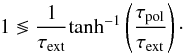 Mathematical equation: \appendix \setcounter{section}{2} \begin{equation} 1 \lessgtr \frac{1}{\tau_{\rm{ext}}} {\rm tanh}^{-1}\left(\frac{\tau_{\rm{pol}}}{\tau_{\rm{ext}}}\right)\cdot \label{eq:crit} \end{equation}
