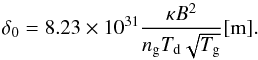 Mathematical equation: \begin{equation} \delta_{\rm{0}} = 8.23\times 10^{31} \frac{\kappa B^2}{n_{\rm{g}} T_{\rm{d}} \sqrt{T_{\rm{g}}}} [\rm{m}]. \label{eq:delta} \end{equation}