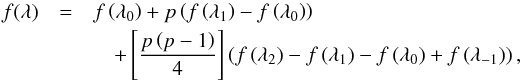 Mathematical equation: \begin{eqnarray} {f}(\lambda) & = &f\left(\lambda_{0}\right) + p \left( f\left(\lambda_{1}\right) - f\left(\lambda_{0}\right) \right) \nonumber\\ &&\quad + \left[\frac{p \left( p - 1 \right)}{4} \right] \left( f\left(\lambda_{2}\right) - f\left(\lambda_{1}\right) - f\left(\lambda_{0}\right) + f\left(\lambda_{-1}\right) \right) \mathrm{,} \end{eqnarray}