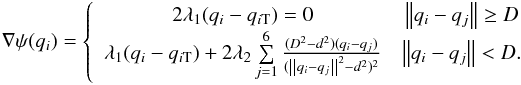 Mathematical equation: \begin{equation} \nabla \psi (q_i ) = \left\{ {\begin{array}{*{20}c} {2\lambda _1 (q_i - q_{i{\rm T}} ) = 0} & {\left\| {q_i - q_j } \right\| \ge D} \\ {\lambda _1 (q_i - q_{i{\rm T}} ) + 2\lambda _2 \sum\limits_{j = 1}^6 {\frac{{(D^2 - d^2 )(q_i - q_j )}}{{(\left\| {q_i - q_j } \right\|^2 - d^2 )^2 }}} } & {\left\| {q_i - q_j } \right\| < D.} \\ \end{array}} \right. \end{equation}