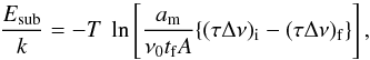 Mathematical equation: \begin{equation} \frac{E_{\rm sub}}{k}=-T~\ln \left[\frac{a_{\rm m}}{\nu_0t_{\rm f}A}\{(\tau\Delta\nu)_{\rm i}-(\tau\Delta\nu)_{\rm f}\}\right], \end{equation}