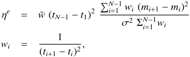 Mathematical equation: \begin{eqnarray} \eta^e &=& \displaystyle \bar{w} \,\, (t_{N-1}-t_1)^2 \,\, \frac{\sum_{i=1}^{N-1} w_i \,\, (m_{i+1} - m_{i})^2} {\sigma^2 \,\, \Sigma^{N-1}_{i=1} w_i} \nonumber\\ w_i &=& \displaystyle \frac{1} {(t_{i+1} - t_i)^2}, \end{eqnarray}