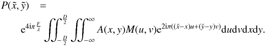 Mathematical equation: \begin{eqnarray} \label{Eq3} P(\tilde{x},\tilde{y})&=& \nonumber \\ &&\hspace*{-1.2cm} {\rm e}^{4{\rm i}\pi \frac{F}{\lambda}} \iint_{-\frac{D}{2}}^{\frac{D}{2}}\iint_{-\infty}^{\infty} A(x,y) M(u,v) {\rm e}^{2 {\rm i} \pi ((\tilde{x}-x) u + (\tilde{y}-y) v)} {\rm d}u {\rm d}v {\rm d}x {\rm d}y. \end{eqnarray}