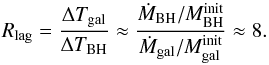 Mathematical equation: \begin{equation} R_{\rm lag} = \frac{\Delta T_{\rm gal}}{\Delta T_{\rm BH}} \approx \frac{{\dot{M}}_{\rm BH}/{M}_{\rm BH}^{\rm init}}{ {\dot{M}}_{\rm gal}/{M}_{\rm gal}^{\rm init}} \approx 8. \end{equation}