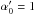 Mathematical equation: \hbox{$\alpha'_0=1$}