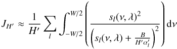 Mathematical equation: \appendix \setcounter{section}{2} \begin{equation} J_{H'} \approx \frac{1}{H'}\sum_{l} \int_{-W/2}^{W/2} \left(\frac{s_{l}(\nu,\lambda)^2}{\left(s_{l}(\nu,\lambda)+\frac{B}{H' \alpha'_{l}}\right)^2}\right){\rm d}\nu \end{equation}