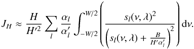Mathematical equation: \appendix \setcounter{section}{2} \begin{equation} J_{H} \approx \frac{H}{H'^2}\sum_{l} \frac{\alpha_{l}}{\alpha'_{l}} \int_{-W/2}^{W/2} \left(\frac{s_{l}(\nu,\lambda)^2}{\left(s_{l}(\nu,\lambda)+\frac{B}{H' \alpha'_{l}}\right)^2}\right){\rm d}\nu. \end{equation}