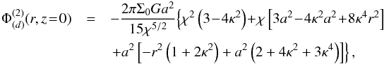 Mathematical equation: \begin{eqnarray} \Phi^{(2)}_{(d)}(r,z\!=\!0) &=& -\frac{2\pi\Sigma_0 G a^2}{15\chi^{5/2}}\!\left\{\chi^2\left(3\!-\!4\kappa^2\right) \!+\! \chi\left[3a^2\!-\!4\kappa^2 a^2\!+\!8\kappa^4 r^2\right] \right. \nonumber \\ && \left. + a^2\left[- r^2 \left(1 + 2\kappa^2\right) + a^2\left( 2 + 4\kappa^2 + 3\kappa^4\right)\right]\right\}, \end{eqnarray}