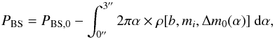 Mathematical equation: \begin{equation} \label{eq:pBS} P_{\rm BS} = P_{\rm BS,0}- \int_{0''}^{3''} 2\pi \alpha \times \rho[b,m_i, \Delta m_0(\alpha)] \ {\rm d}\alpha, \end{equation}