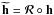 Mathematical equation: \hbox{$\widetilde{\textbf{h}}=\mathR\circ\textbf{h}$}