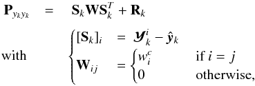 Mathematical equation: \begin{eqnarray} \label{eq:UKF_Pzzh_S} \textbf{P}_{y_{k}y_{k}} &=& \ \textbf{S}_k\textbf{W}\textbf{S}_k^T + \textbf{R}_k\\[1mm] \text{with } && \begin{cases} [\textbf{S}_k]_i &= \ \mathY_{k}^{i} - \hat{\vec{y}}_{k}\\ \textbf{W}_{ij} &= \begin{cases} w^c_i & \qquad \text{if} \ i = j \\ 0 & \qquad \text{otherwise}, \\ \end{cases} \end{cases}\nonumber \end{eqnarray}