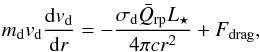 Mathematical equation: \begin{eqnarray} \label{eq:eqmotiondust} m_\m{d}v_\m{d}\frac{{\rm d}v_\m{d}}{{\rm d}r} = -\frac{\sigma_\m{d} \bar{Q}_\m{rp} L_{\star}}{4 \pi cr^2} + F_\m{drag}, \end{eqnarray}