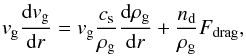 Mathematical equation: \begin{eqnarray} \label{eq:eqmotiongas} v_\m{g}\frac{{\rm d}v_\m{g}}{{\rm d}r} = v_\m{g}\frac{c_\m{s}}{\rho_\m{g}}\frac{{\rm d}\rho_\m{g}}{{\rm d}r} + \frac{n_\m{d}}{\rho_\m{g}} F_\m{drag}, \end{eqnarray}