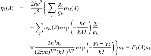 Mathematical equation: \begin{eqnarray} \eta_k(\l) &=& {2hc^2\over\lambda^5} \Bigg\{ \sum_{l} \div{g_l}{g_k} \alpha_{kl}(\lambda) \nonumber \\ &&+ \sum_{l} \alpha_{kl}(\lambda) \exp\left(-{hc\over k\lambda T}\right) \div{g_l}{g_k} \nonumber \\ && \times {2 h^3 n_{\rm e} \over (2 \pi m)^{3/2} (kT)^{3/2}} \exp\left(-\div{\chi_l-\chi_k}{kT}\right) \Bigg\} n_k \equiv E_k(\lambda) n_k \end{eqnarray}
