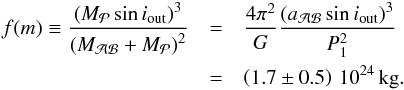 Mathematical equation: \begin{eqnarray} f(m) \equiv \frac{\left( M_{\cal P} \sin i_{\rm out}\right)^3} {\left( M_{\cal AB} + M_{\cal P} \right)^2} & = & \frac{4 \pi^2}{G} \frac{\left( a_{\cal AB} \sin i_{\rm out}\right)^3}{P_1^2} \nonumber \\ & = & \left( 1.7 \pm 0.5 \right) \, 10^{24}\, {\rm kg} . \label{eq. 2} \end{eqnarray}