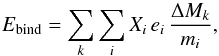 Mathematical equation: \begin{equation} E_\mathrm{bind} = \sum_{k} \sum_{i} X_i \, e_i \, {\Delta M_k\over{m_i}} , \label{equation:ebindnucl} \end{equation}