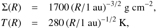 Mathematical equation: \begin{eqnarray} \Sigma(R) &=& 1700\, (R/\mathrm{1~au})^{-3/2}~\mathrm{g~cm}^{-2} ,\nonumber\\ T(R)&=& 280\, (R/\mathrm{1~au})^{-1/2}~\mathrm{K} , \nonumber \end{eqnarray}