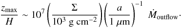 Mathematical equation: \begin{eqnarray} \frac{z_{\rm max}}{H} \sim 10^7 \left( \frac{\Sigma}{10^3~{\rm g~cm}^{-2}} \right) \left( \frac{a}{1~\mu{\rm m}} \right)^{-1}~\dot{M}_{\rm outflow} \cdot \end{eqnarray}