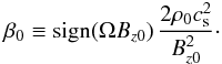 Mathematical equation: \begin{eqnarray} \label{eqn:beta} \beta_0\equiv\mathrm{sign}(\Omega B_{z0}) \, \frac{2\rho_0 c_{\rm s}^2}{B_{z0}^2}\cdot \end{eqnarray}
