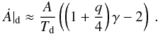 Mathematical equation: \begin{eqnarray} \label{eq:dAdt} \dot{A}|_{\rm d} \approx \frac{A}{T_{\rm d}} \left( \left(1+\frac{q}{4}\right) \gamma - 2 \right)\ . \end{eqnarray}