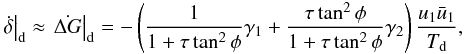 Mathematical equation: \begin{eqnarray} \label{eq:dGd2} \left.\dot{\delta}\right|_{\rm d} \approx \left.\dot{\Delta G}\right|_{\rm d} = - \left(\frac{1}{1+\tau\tan^2\phi} \gamma_1 + \frac{\tau\tan^2\phi}{1+\tau\tan^2\phi}\gamma_2\right) \frac{u_1 \bar{u}_1}{T_{\rm d}}, \end{eqnarray}